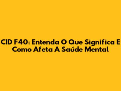 CID F40: Entenda O Que Significa E Como Afeta A Saúde Mental