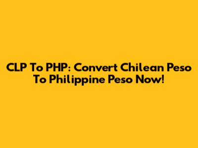 CLP To PHP: Convert Chilean Peso To Philippine Peso Now!