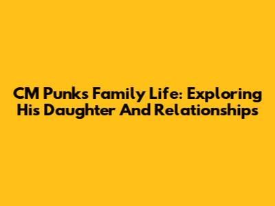 CM Punk's Family Life: Exploring His Daughter And Relationships