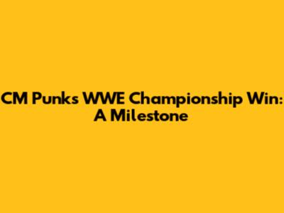 CM Punk's WWE Championship Win: A Milestone