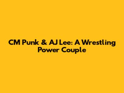 CM Punk & AJ Lee: A Wrestling Power Couple