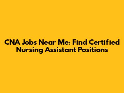 CNA Jobs Near Me: Find Certified Nursing Assistant Positions