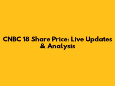 CNBC 18 Share Price: Live Updates & Analysis