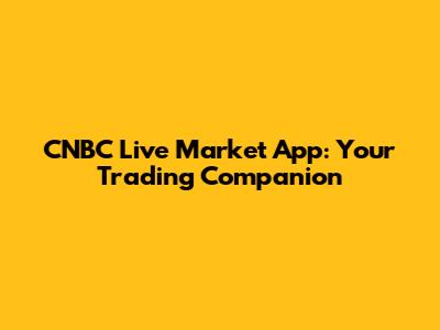 CNBC Live Market App: Your Trading Companion