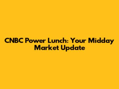 CNBC Power Lunch: Your Midday Market Update