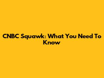 CNBC Squawk: What You Need To Know