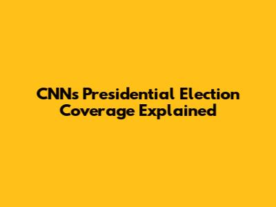 CNN's Presidential Election Coverage Explained