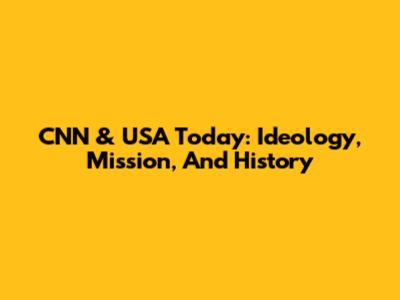 CNN & USA Today: Ideology, Mission, And History