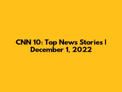 CNN 10: Top News Stories | December 1, 2022
