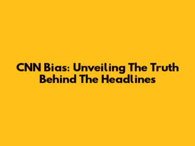 CNN Bias: Unveiling The Truth Behind The Headlines
