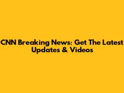CNN Breaking News: Get The Latest Updates & Videos