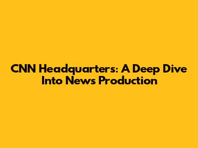 CNN Headquarters: A Deep Dive Into News Production