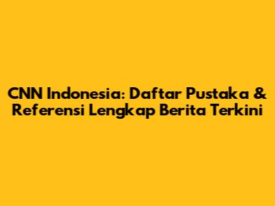 CNN Indonesia: Daftar Pustaka & Referensi Lengkap Berita Terkini