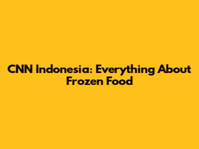 CNN Indonesia: Everything About Frozen Food