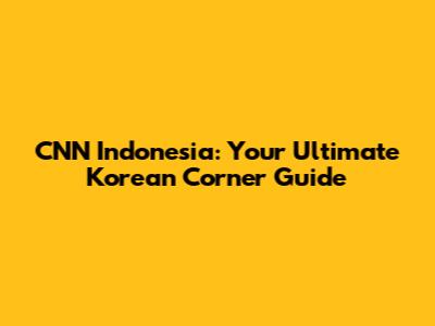 CNN Indonesia: Your Ultimate Korean Corner Guide