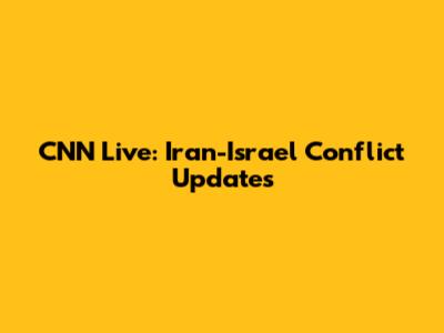 CNN Live: Iran-Israel Conflict Updates