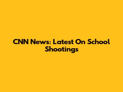 CNN News: Latest On School Shootings