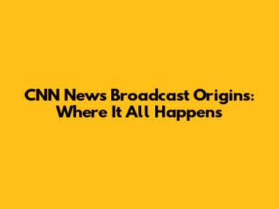 CNN News Broadcast Origins: Where It All Happens