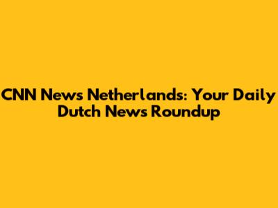 CNN News Netherlands: Your Daily Dutch News Roundup