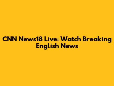 CNN News18 Live: Watch Breaking English News