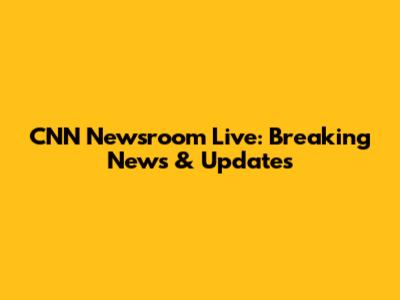 CNN Newsroom Live: Breaking News & Updates