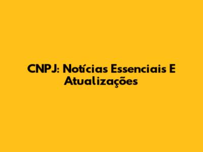 CNPJ: Notícias Essenciais E Atualizações