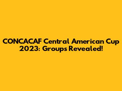 CONCACAF Central American Cup 2023: Groups Revealed!
