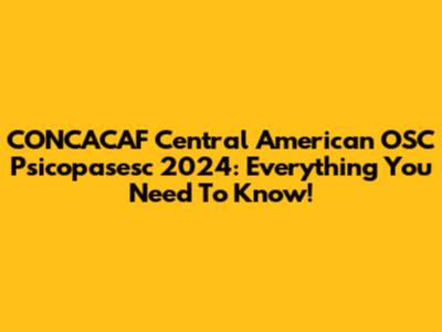 CONCACAF Central American OSC Psicopasesc 2024: Everything You Need To Know!