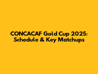 CONCACAF Gold Cup 2025: Schedule & Key Matchups