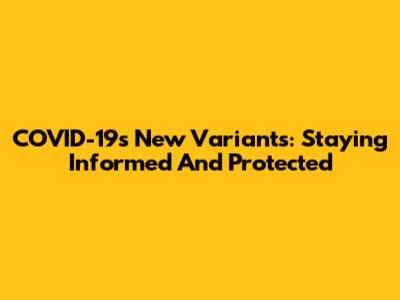 COVID-19's New Variants: Staying Informed And Protected
