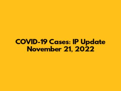 COVID-19 Cases: IP Update November 21, 2022