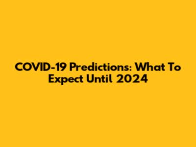 COVID-19 Predictions: What To Expect Until 2024