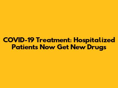 COVID-19 Treatment: Hospitalized Patients Now Get New Drugs