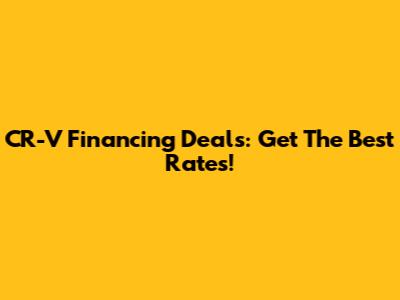 CR-V Financing Deals: Get The Best Rates!
