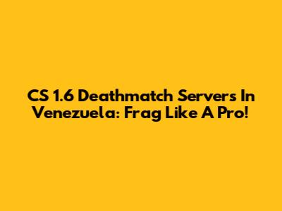 CS 1.6 Deathmatch Servers In Venezuela: Frag Like A Pro!