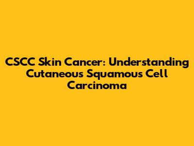 CSCC Skin Cancer: Understanding Cutaneous Squamous Cell Carcinoma