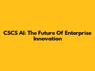 CSCS AI: The Future Of Enterprise Innovation