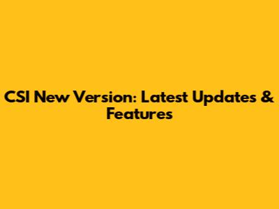 CSI New Version: Latest Updates & Features