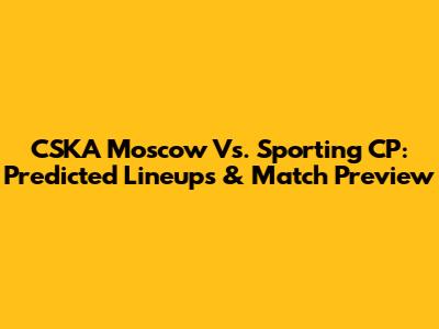 CSKA Moscow Vs. Sporting CP: Predicted Lineups & Match Preview