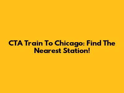 CTA Train To Chicago: Find The Nearest Station!