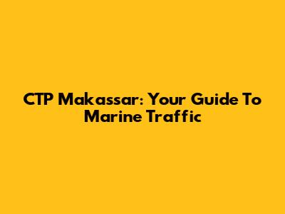 CTP Makassar: Your Guide To Marine Traffic