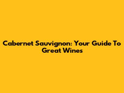 Cabernet Sauvignon: Your Guide To Great Wines