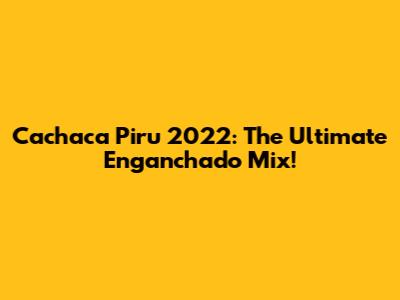 Cachaca Piru 2022: The Ultimate Enganchado Mix!