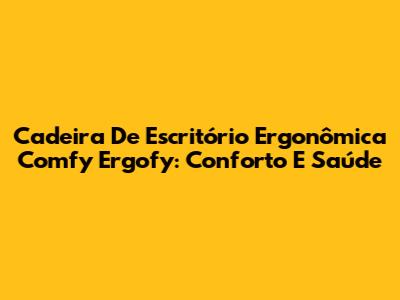 Cadeira De Escritório Ergonômica Comfy Ergofy: Conforto E Saúde