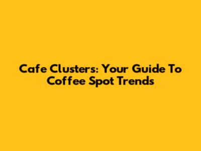 Cafe Clusters: Your Guide To Coffee Spot Trends