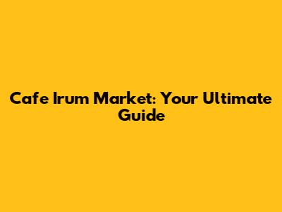 Cafe Irum Market: Your Ultimate Guide