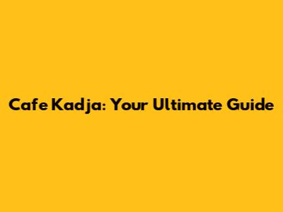 Cafe Kadja: Your Ultimate Guide