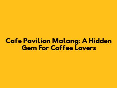 Cafe Pavilion Malang: A Hidden Gem For Coffee Lovers