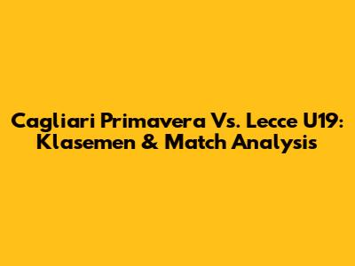 Cagliari Primavera Vs. Lecce U19: Klasemen & Match Analysis