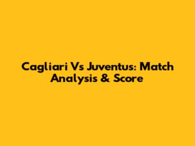 Cagliari Vs Juventus: Match Analysis & Score